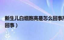 新生儿白细胞高是怎么回事严重吗（新生儿白细胞高是怎么回事）