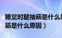 睡觉时腿抽筋是什么原因造成的（睡觉时腿抽筋是什么原因）