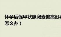 怀孕后促甲状腺激素偏高没事吧（怀孕后促甲状腺激素偏高怎么办）