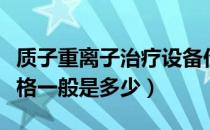 质子重离子治疗设备价格（质子重离子治疗价格一般是多少）