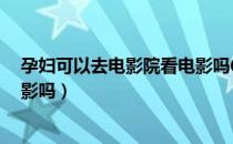 孕妇可以去电影院看电影吗6个月（孕妇可以去电影院看电影吗）