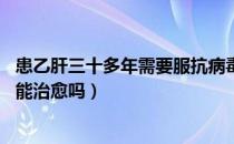 患乙肝三十多年需要服抗病毒药吗（吃了乙肝抗病毒药30年能治愈吗）