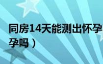 同房14天能测出怀孕吗?（同房14天能测出怀孕吗）