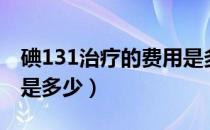 碘131治疗的费用是多少（碘131治疗的费用是多少）