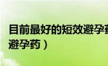 目前最好的短效避孕药价格（目前最好的短效避孕药）