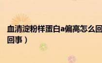 血清淀粉样蛋白a偏高怎么回事（血清淀粉样蛋白a偏高怎么回事）