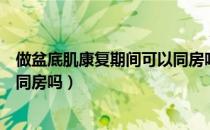 做盆底肌康复期间可以同房吗（做了一次盆底肌康复治疗能同房吗）