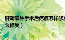 腱鞘囊肿手术后疤痕怎样修复淡化（腱鞘囊肿手术后疤痕怎么修复）