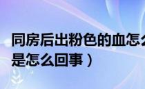 同房后出粉色的血怎么回事（同房后有粉色血是怎么回事）