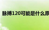 脉搏120可能是什么原因（脉搏120正常吗）