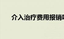 介入治疗费用报销吗（介入治疗费用）