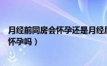 月经前同房会怀孕还是月经后同房会怀孕（月经前后同房会怀孕吗）