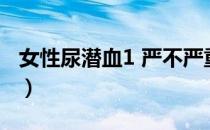 女性尿潜血1 严不严重（女性尿潜血1 严重吗）