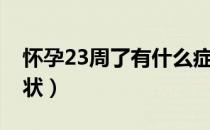 怀孕23周了有什么症状（怀孕23周有什么症状）