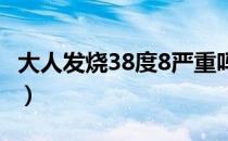 大人发烧38度8严重吗（大人发烧38度严重吗）