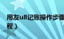 用友u8记账操作步骤（用友u8做账的基本流程）