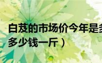 白芨的市场价今年是多少钱一斤（白芨价格是多少钱一斤）