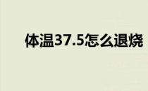 体温37.5怎么退烧（体温37.5怎么办）