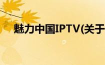 魅力中国IPTV(关于魅力中国IPTV简述)