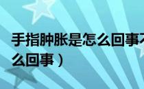 手指肿胀是怎么回事不疼不痒（手指肿胀是怎么回事）