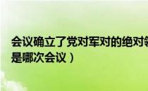 会议确立了党对军对的绝对领导（确立党对军对的绝对领导是哪次会议）