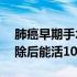 肺癌早期手术切除能活10年吗（早期肺癌切除后能活10年吗）