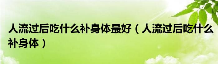 人流过后吃什么补身体最好（人流过后吃什么补身体）