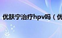 优肤宁治疗hpv吗（优科利尔能治疗hpv吗）