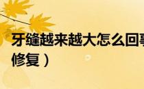 牙缝越来越大怎么回事儿（牙缝越来越大怎么修复）