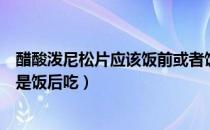 醋酸泼尼松片应该饭前或者饭后吃（醋酸泼尼松片饭前吃还是饭后吃）