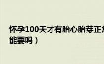 怀孕100天才有胎心胎芽正常吗（怀孕100天才有胎心胎芽能要吗）