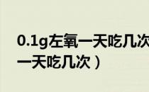 0.1g左氧一天吃几次多少钱一盒（0.1g左氧一天吃几次）