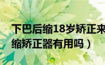 下巴后缩18岁矫正来得及嘛（22岁带下巴后缩矫正器有用吗）