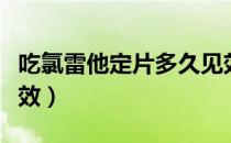 吃氯雷他定片多久见效（吃氯雷他定片多久见效）