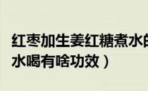 红枣加生姜红糖煮水的功效（红糖枸杞红枣泡水喝有啥功效）