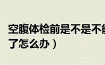 空腹体检前是不是不能喝水（空腹体检前喝水了怎么办）