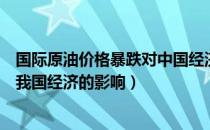 国际原油价格暴跌对中国经济的利弊（国际原油价格上涨对我国经济的影响）