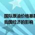 国际原油价格暴跌对中国经济的利弊（国际原油价格上涨对我国经济的影响）