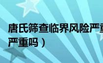 唐氏筛查临界风险严重吗（唐氏筛查临界风险严重吗）