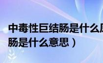 中毒性巨结肠是什么原因引起的（中毒性巨结肠是什么意思）