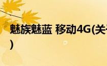 魅族魅蓝 移动4G(关于魅族魅蓝 移动4G简述)