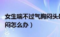 女生喘不过气胸闷头晕想吐（女生喘不过气胸闷怎么办）