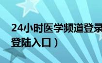 24小时医学频道登录入口（24小时医学频道登陆入口）