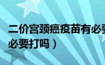 二价宫颈癌疫苗有必要吗（二价宫颈癌疫苗有必要打吗）