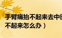 手臂痛抬不起来去中医院挂什么科（手臂痛抬不起来怎么办）