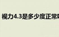 视力4.3是多少度正常吗（视力4.3是多少度）