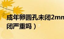 成年卵圆孔未闭2mm严重吗（成年卵圆孔未闭严重吗）