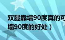 双腿靠墙90度真的可以矫正腿型吗（双腿靠墙90度的好处）