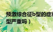 预激综合征b型的症状及治疗（预激综合征B型严重吗）