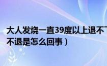 大人发烧一直39度以上退不下来怎么办（大人发烧38度一直不退是怎么回事）